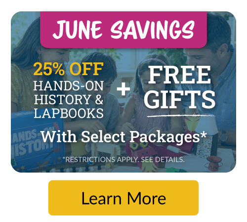 June Savings: save 25% off Hands-On History Kits and Lap Books (no purchase necessary). Get two free gifts with purchase of a History/Bible/Literature or All-Subject Package. 